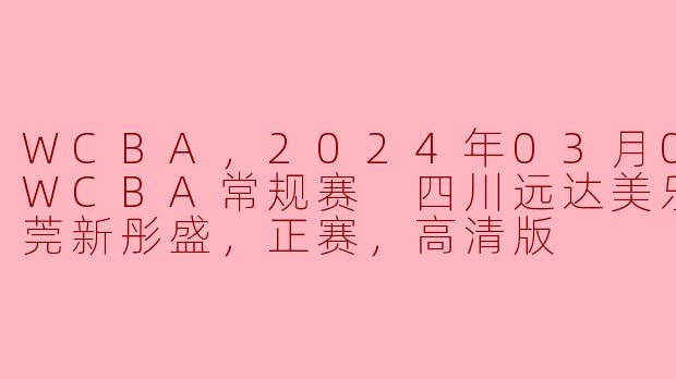 2024年WCBA常规赛精彩对决：四川远达美乐迎战东莞新彤盛